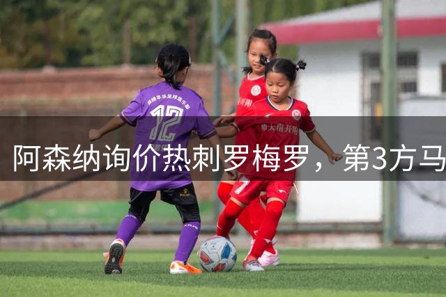 阿森纳询价热刺罗梅罗，第3方马竞领跑争夺